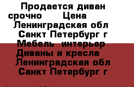 Продается диван (срочно)!  › Цена ­ 9 000 - Ленинградская обл., Санкт-Петербург г. Мебель, интерьер » Диваны и кресла   . Ленинградская обл.,Санкт-Петербург г.